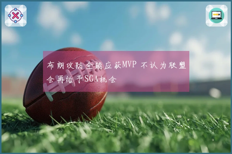 布朗攻防全能应获MVP 不认为联盟会再给予SGA机会