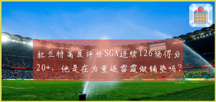 杜兰特高度评价SGA连续126场得分20+，他是在为重返雷霆做铺垫吗？