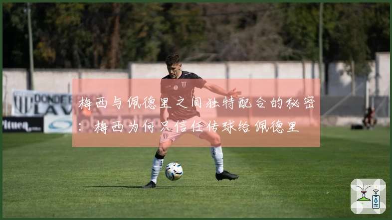 梅西与佩德里之间独特配合的秘密：梅西为何只信任传球给佩德里