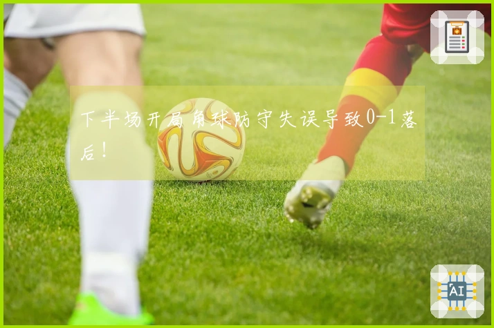 下半场开局角球防守失误导致0-1落后！