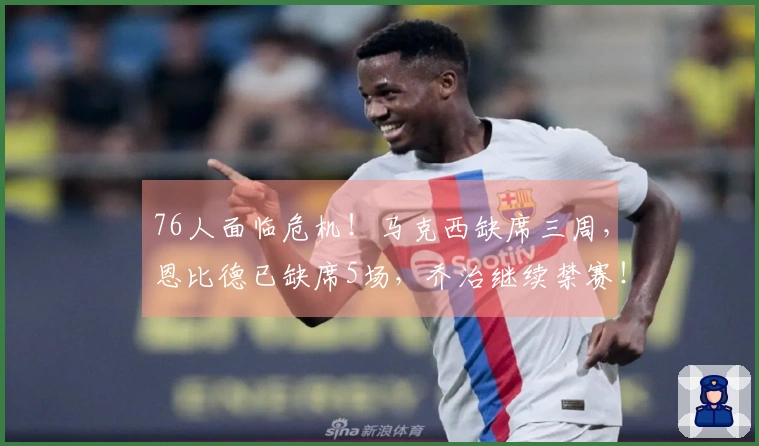 76人面临危机！马克西缺席三周，恩比德已缺席5场，乔治继续禁赛！
