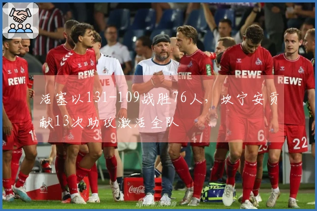 活塞以131-109战胜76人，坎宁安贡献13次助攻激活全队