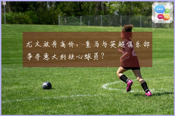 尤文放弃高价，皇马与英超俱乐部争夺意大利核心球员？