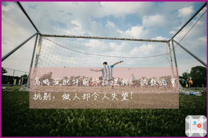 乌略亚批评前帅拉涅利：执教无可挑剔，做人却令人失望！