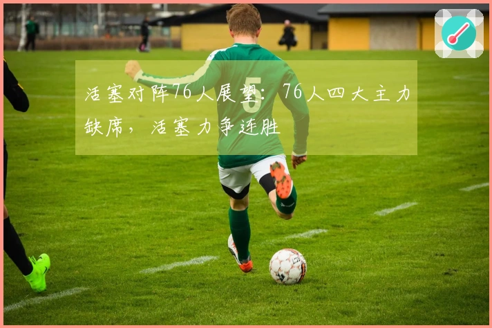 活塞对阵76人展望：76人四大主力缺席，活塞力争连胜