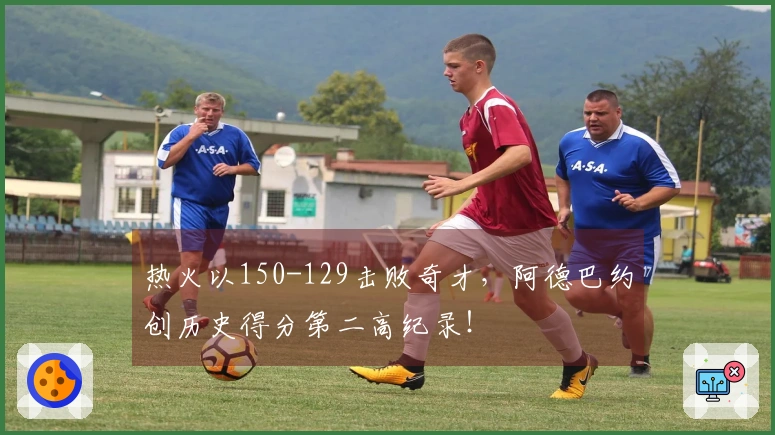 热火以150-129击败奇才，阿德巴约创历史得分第二高纪录！