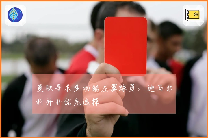 曼联寻求多功能左翼球员，迪马尔科并非优先选择