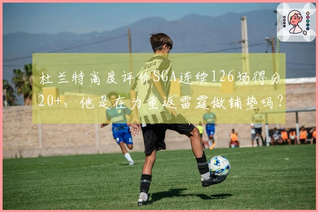 杜兰特高度评价SGA连续126场得分20+，他是在为重返雷霆做铺垫吗？