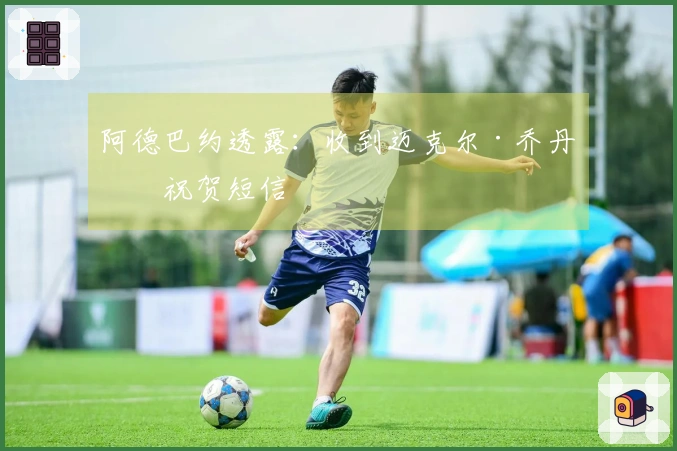 阿德巴约透露：收到迈克尔·乔丹的祝贺短信