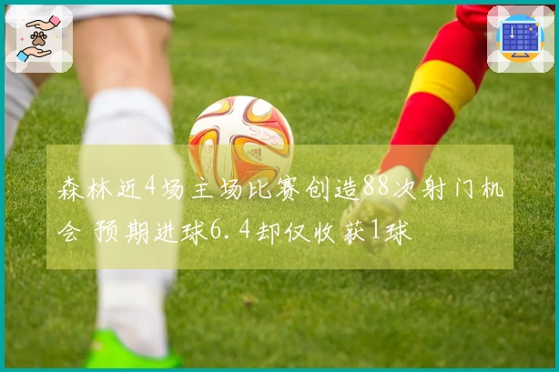 森林近4场主场比赛创造88次射门机会 预期进球6.4却仅收获1球