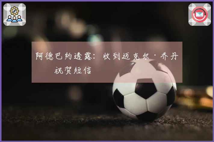 阿德巴约透露：收到迈克尔·乔丹的祝贺短信