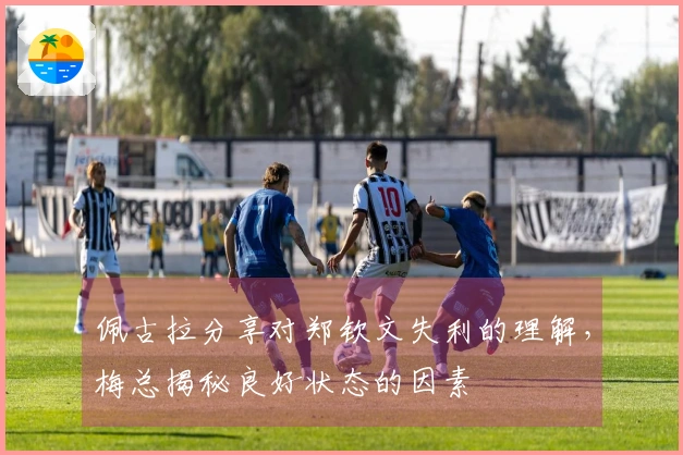 佩古拉分享对郑钦文失利的理解，梅总揭秘良好状态的因素