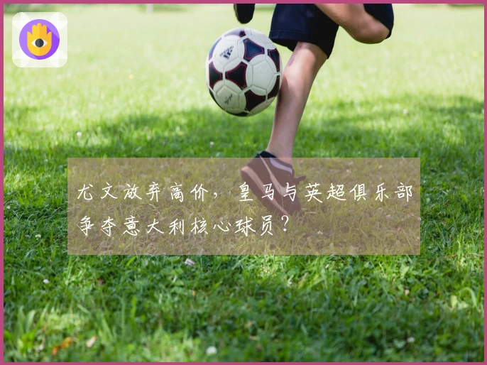 尤文放弃高价，皇马与英超俱乐部争夺意大利核心球员？