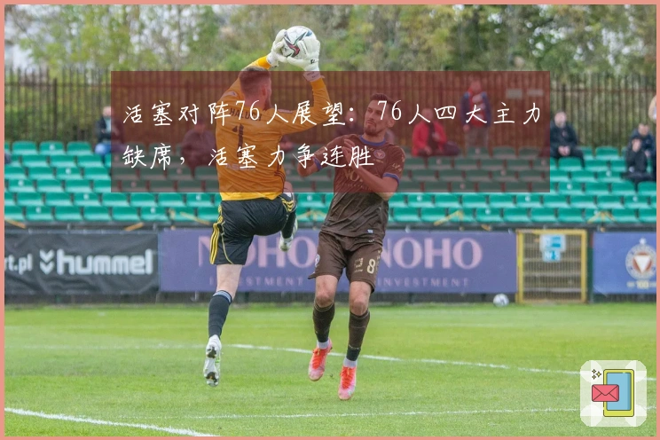 活塞对阵76人展望：76人四大主力缺席，活塞力争连胜