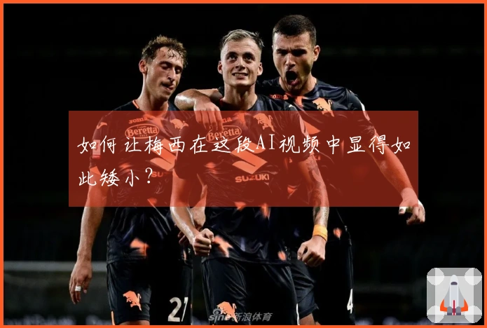 如何让梅西在这段AI视频中显得如此矮小？