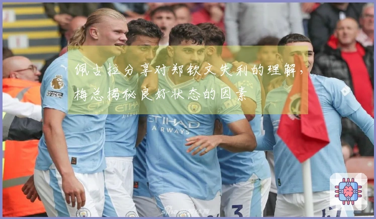 佩古拉分享对郑钦文失利的理解，梅总揭秘良好状态的因素