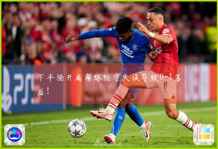 下半场开局角球防守失误导致0-1落后！