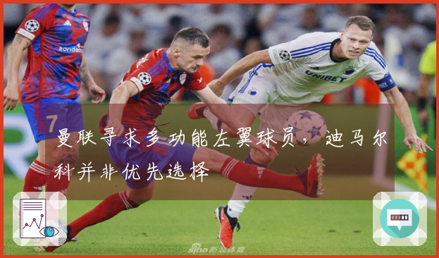 曼联寻求多功能左翼球员，迪马尔科并非优先选择