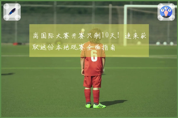 离国际大赛开赛只剩10天！速来获取这份本地观赛全面指南