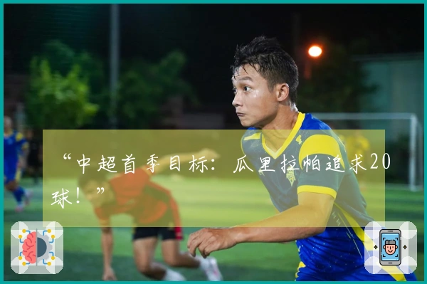 “中超首季目标：瓜里拉帕追求20球！”