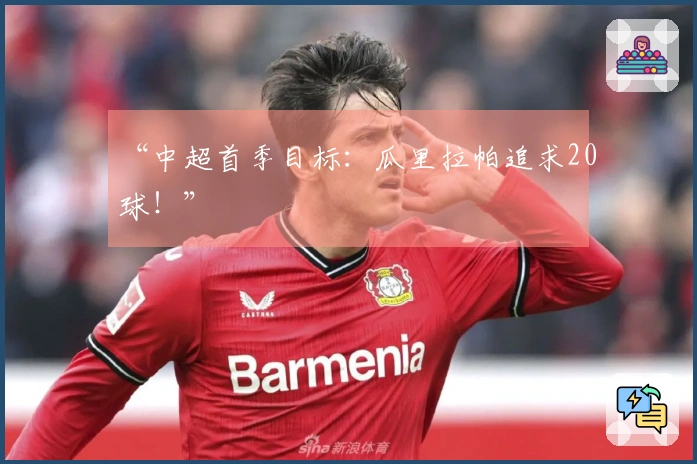 “中超首季目标：瓜里拉帕追求20球！”