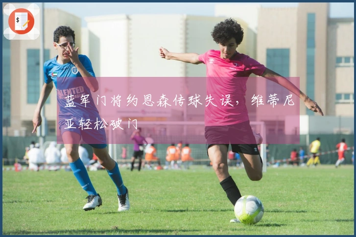 蓝军门将约恩森传球失误，维蒂尼亚轻松破门