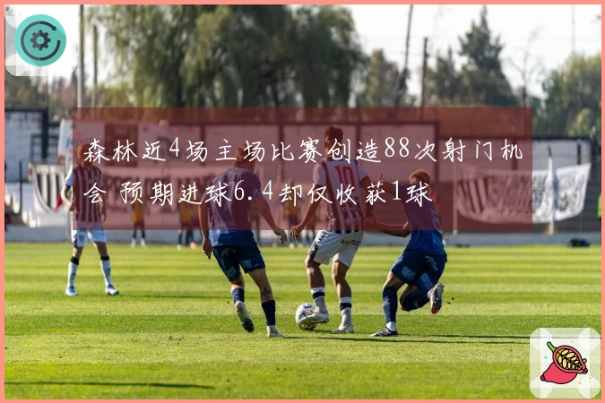 森林近4场主场比赛创造88次射门机会 预期进球6.4却仅收获1球