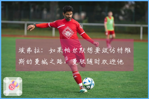 埃弗拉：如果帕尔默想要效仿特维斯的曼城之路，曼联随时欢迎他